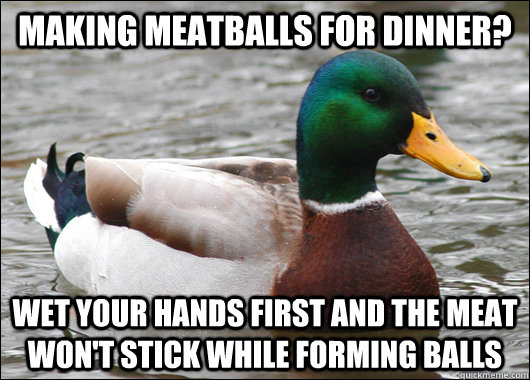 Making meatballs for dinner? wet your hands first and the meat won't stick while forming balls  Actual Advice Mallard
