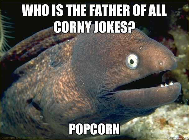 Who is the father of all corny jokes? Popcorn  Bad Joke Eel