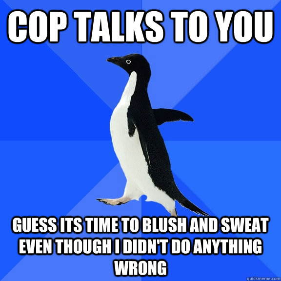 cop talks to you guess its time to blush and sweat even though i didn't do anything wrong  Socially Awkward Penguin