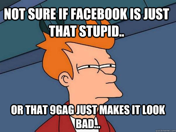 not sure if Facebook is just that stupid.. Or that 9gag just makes it look bad...  Futurama Fry