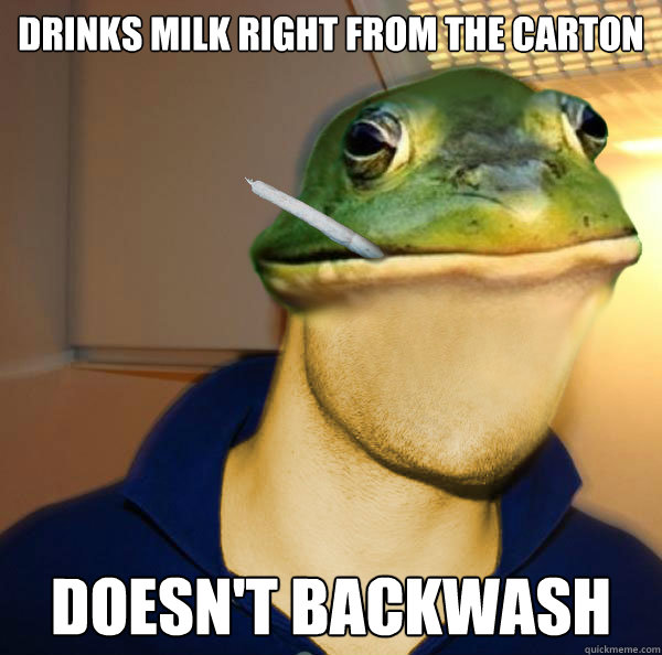 Drinks milk right from the carton doesn't backwash  Good Guy Foul Bachelor Frog