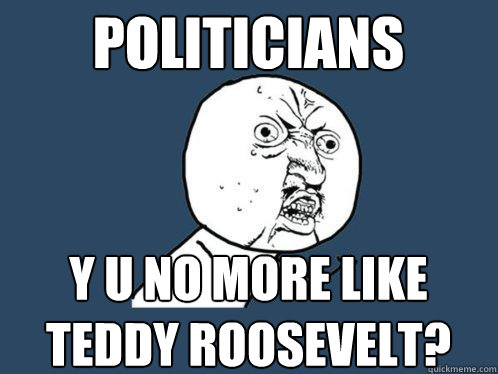politicians y u no more like teddy roosevelt?  Y U No