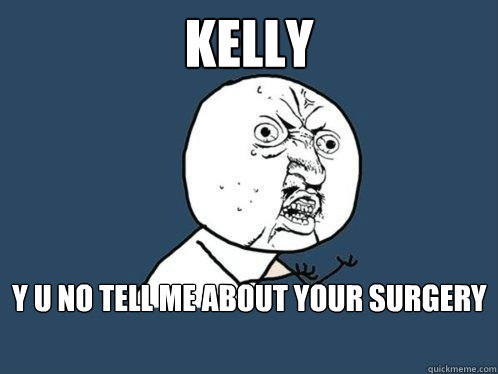 kelly y u no tell me about your surgery   Y U No