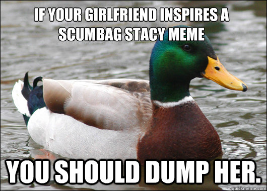 if your girlfriend inspires a scumbag stacy meme you should dump her.  Actual Advice Mallard