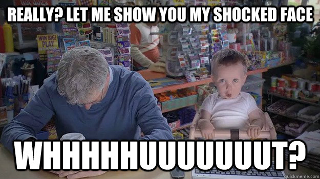 Really? Let me show you my shocked face WHHHHHUUUUUUUT?  