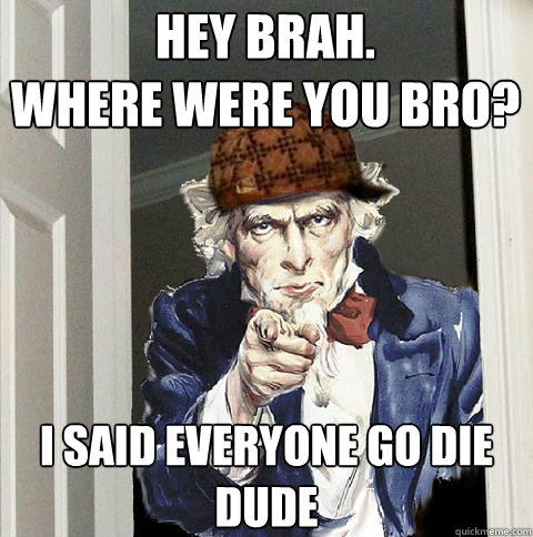Hey brah.
Where were you bro? I said everyone go die dude  Scumbag Uncle Sam
