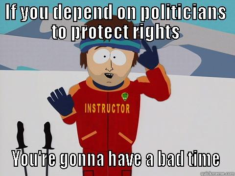 IF YOU DEPEND ON POLITICIANS TO PROTECT RIGHTS YOU'RE GONNA HAVE A BAD TIME Youre gonna have a bad time