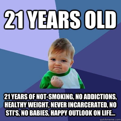 21 Years old 21 years of not-smoking, no addictions, healthy weight, never incarcerated, no sti's, no babies, happy outlook on life... - 21 Years old 21 years of not-smoking, no addictions, healthy weight, never incarcerated, no sti's, no babies, happy outlook on life...  Success Kid