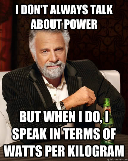 I don't always talk about power but when I do, I speak in terms of watts per kilogram  The Most Interesting Man In The World