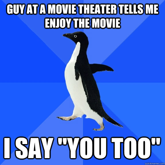 Guy at a movie theater tells me enjoy the movie I say 