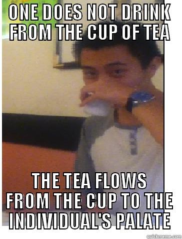 ONE DOES NOT DRINK FROM THE CUP OF TEA THE TEA FLOWS FROM THE CUP TO THE INDIVIDUAL'S PALATE Misc