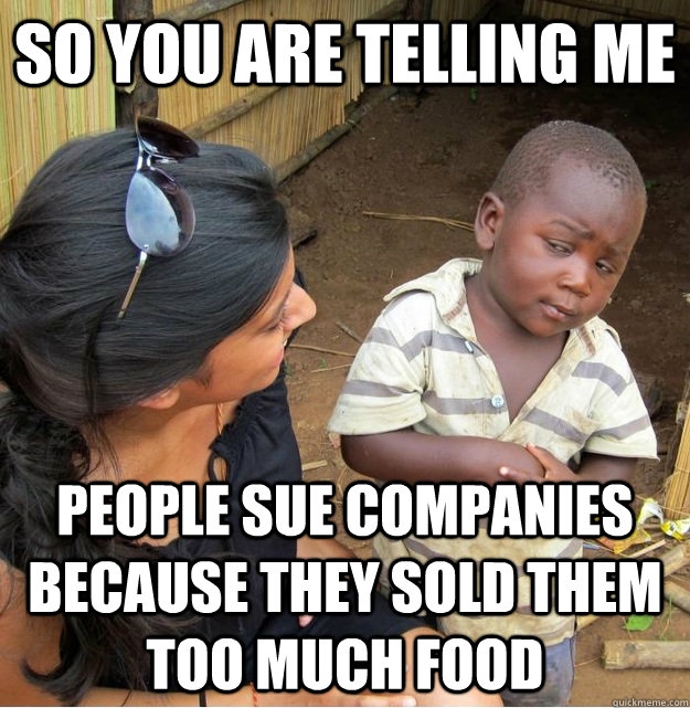 So you are telling me people sue companies because they sold them too much food  Skeptical Third World Kid