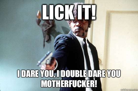 Lick it! i dare you, i double dare you motherfucker!  I Double Dare You