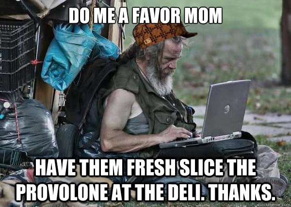 do me a favor mom have them fresh slice the provolone at the deli. thanks.  