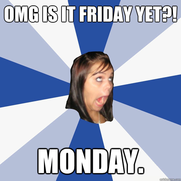 OMG is it Friday yet?! Monday.  Annoying Facebook Girl
