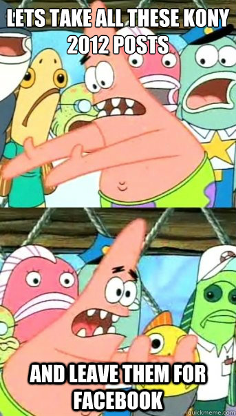 Lets take all these kony 2012 posts and leave them for facebook  Push it somewhere else Patrick
