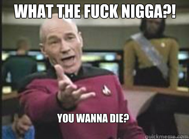 What the fuck nigga?! you wanna die?  What the Fuck