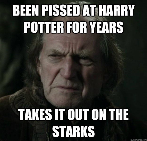 Been pissed at harry potter for years Takes it out on the starks  Walder Frey