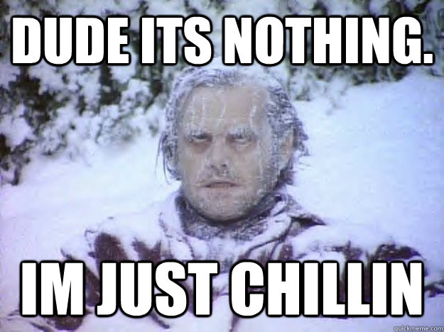 Dude its nothing. Im just chillin - Dude its nothing. Im just chillin  Cold