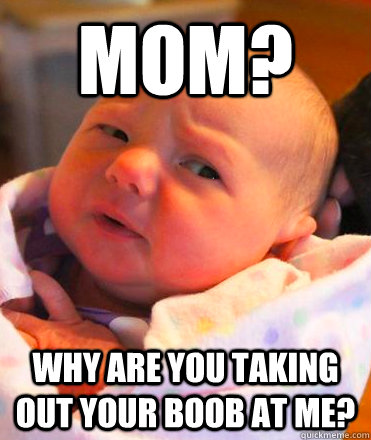 mom? why are you taking out your boob at me?  Creeped Out Baby
