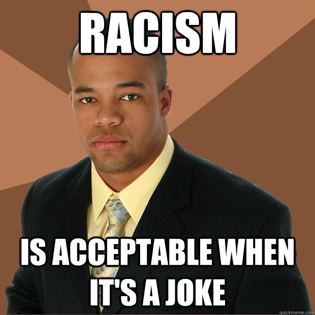 Racism is acceptable when it's a joke  Successful Black Man
