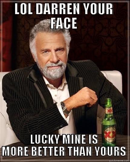 LOL DARREN YOUR FACE LUCKY MINE IS MORE BETTER THAN YOURS The Most Interesting Man In The World