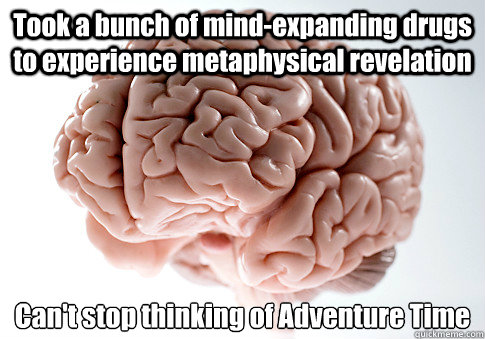 Took a bunch of mind-expanding drugs to experience metaphysical revelation  Can't stop thinking of Adventure Time  Scumbag Brain