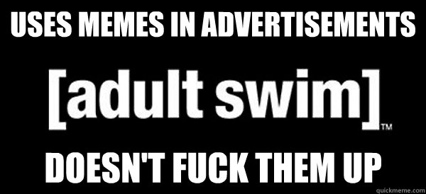 Uses memes in advertisements Doesn't fuck them up - Uses memes in advertisements Doesn't fuck them up  Good Guy Adult Swim