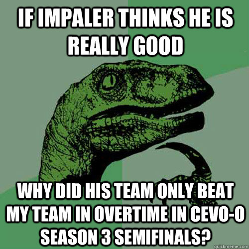 If impaler thinks he is really good why did his team only beat my team in overtime in CEVO-O season 3 semifinals?  Philosoraptor