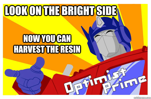 Look on the bright side Now you can harvest the resin  Optimist Prime