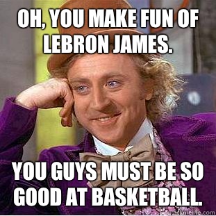 Oh, you make fun of Lebron James.  You guys must be so good at basketball.   Condescending Wonka