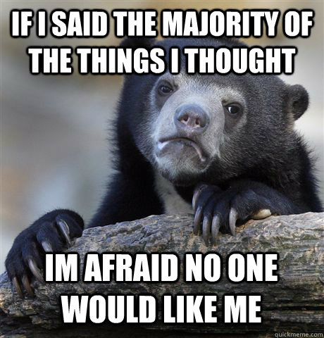 If i said the majority of the things i thought im afraid no one would like me  Confession Bear