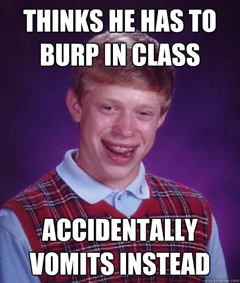 Thinks he has to burp in class Accidentally vomits instead  Bad Luck Brian