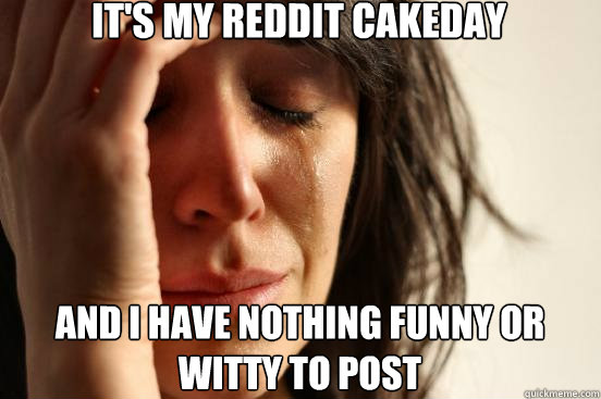 It's my reddit cakeday and i have nothing funny or witty to post  First World Problems