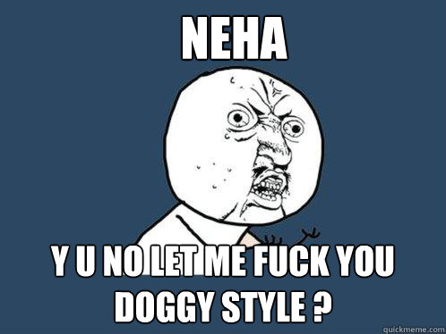 Neha Y U NO LET ME FUCK YOU DOGGY STYLE ? - Neha Y U NO LET ME FUCK YOU DOGGY STYLE ?  Y U No