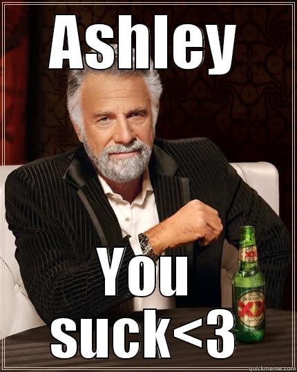 ASHLEY YOU SUCK<3 The Most Interesting Man In The World