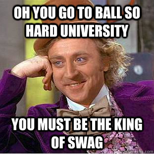 Oh you go to Ball So Hard University You must be the king of swag  Condescending Wonka