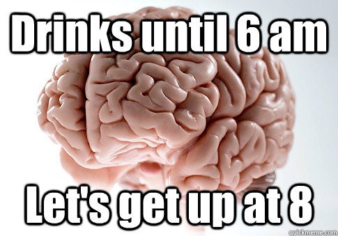 Drinks until 6 am Let's get up at 8  Scumbag Brain