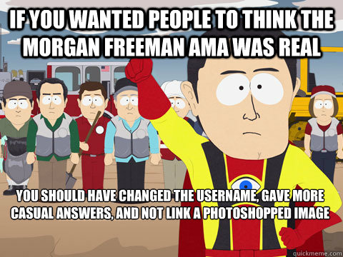 if you wanted people to think the Morgan Freeman AMA was real you should have changed the username, gave more casual answers, and not link a photoshopped image  Captain Hindsight