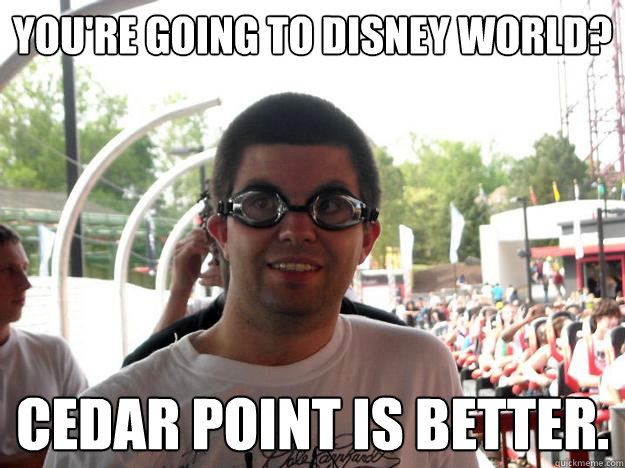 You're going to Disney World? Cedar Point is better.  Coaster Enthusiast