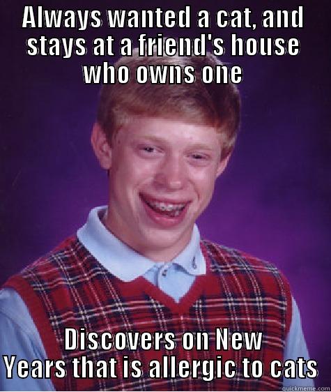 ALWAYS WANTED A CAT, AND STAYS AT A FRIEND'S HOUSE WHO OWNS ONE DISCOVERS ON NEW YEARS THAT IS ALLERGIC TO CATS  Bad Luck Brian