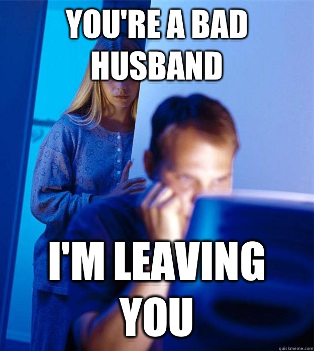 You're a bad husband I'm leaving you  
