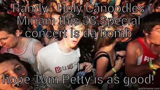 RANDY:  HOLY CANOODLES MIRIAM THIS 38 SPECIAL CONCERT IS DA BOMB I HOPE TOM PETTY IS AS GOOD! Sudden Clarity Clarence
