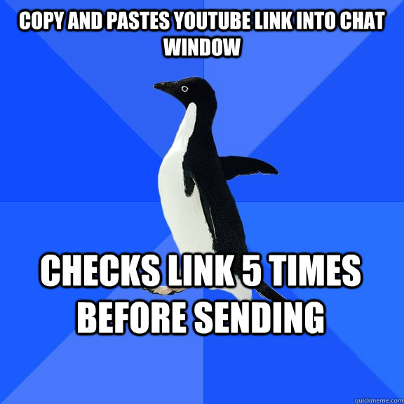 Copy and pastes Youtube link into chat window Checks link 5 times before sending  Socially Awkward Penguin