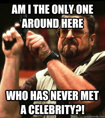 AM I THE ONLY ONE AROUND HERE  who has never met a celebrity?! - AM I THE ONLY ONE AROUND HERE  who has never met a celebrity?!  Misc