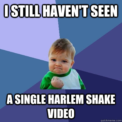 I still haven't seen a single harlem shake video - I still haven't seen a single harlem shake video  Success Kid