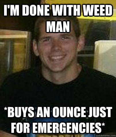i'm done with weed man *buys an ounce just for emergencies*  Quitter