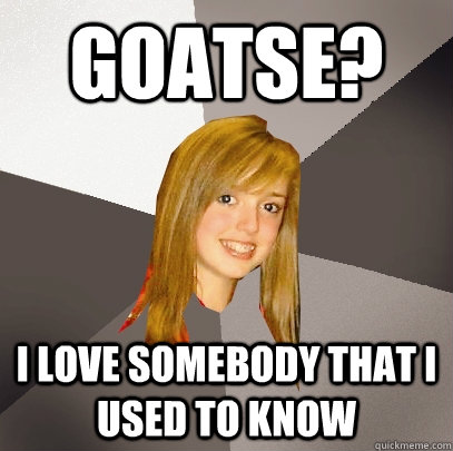 Goatse? I love Somebody that I used to know  Musically Oblivious 8th Grader