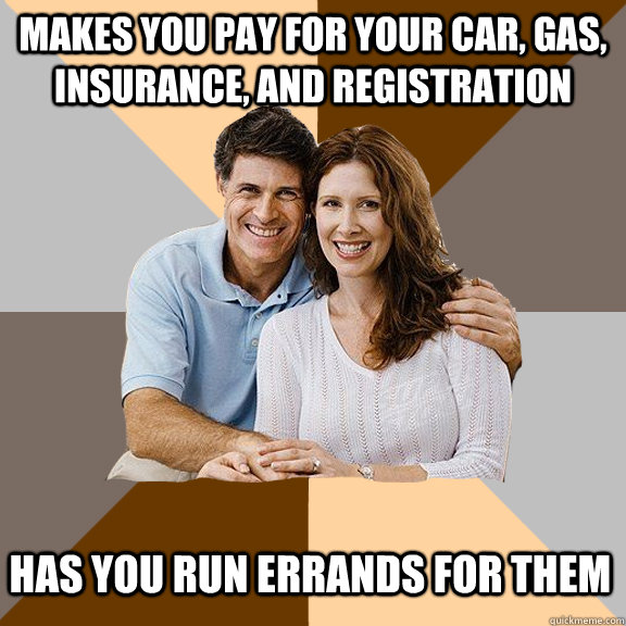 Makes you pay for your car, gas, insurance, and registration Has you run errands for them  Scumbag Parents