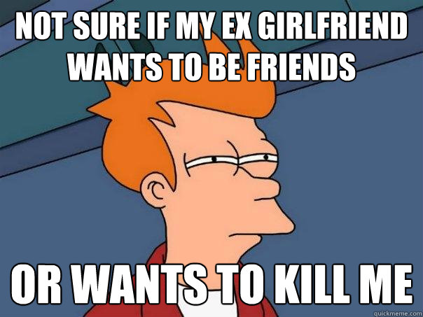 Not sure if my ex girlfriend wants to be friends Or wants to kill me - Not sure if my ex girlfriend wants to be friends Or wants to kill me  Futurama Fry